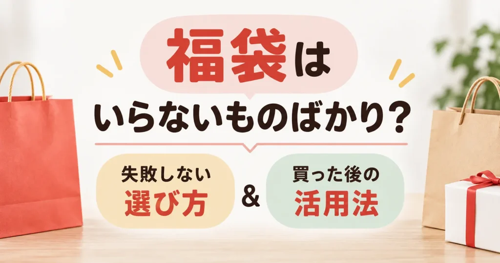 福袋はいらないものばかりになるのはなぜ？失敗しない選び方と買った後の活用法